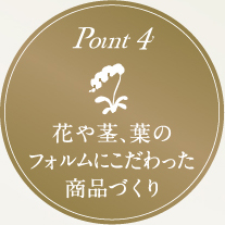 point4 花や茎、葉の フォルムにこだわった 商品づくり